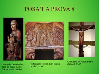 POSA'T A PROVA 8 
Mare de Déu de Ger, 
talla de fusta, s. XII. 
Santa Maria del Ger. 
Crist, talla de fusta, Bisbat 
Portada del Perdó. San Isidoro d'Urgell, 1147 
de Lleó, s. XI. 
 