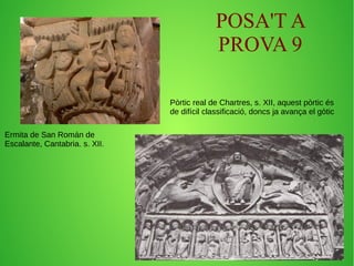 POSA'T A 
PROVA 9 
Pòrtic real de Chartres, s. XII, aquest pòrtic és 
de difícil classificació, doncs ja avança el gòtic 
Ermita de San Román de 
Escalante, Cantabria. s. XII. 
 