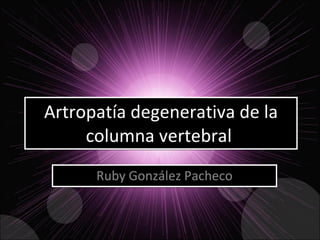 Artropatía degenerativa de la columna vertebral  Ruby González Pacheco 