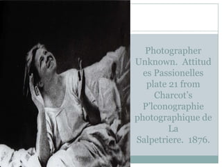 Photographer
Unknown. Attitud
  es Passionelles
   plate 21 from
     Charcot’s
  P’lconographie
photographique de
         La
Salpetriere. 1876.
 
