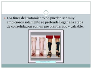  Los fines del tratamiento no pueden ser muy
 ambiciosos solamente se pretende llegar a la etapa
 de consolidación con un pie plantígrado y calzable.
 