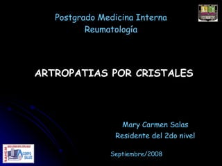 Postgrado Medicina Interna
          Reumatología




ARTROPATIAS POR CRISTALES




                  Mary Carmen Salas
                Residente del 2do nivel

               Septiembre/2008
 