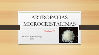 ARTROPATIAS
MICROCRISTALINAS
Alambert, PA
Disciplina de Reumatologia
2016
 