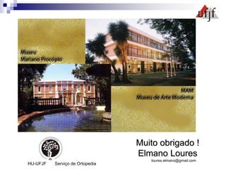 Muito obrigado !
Elmano Loures
loures.elmano@gmail.com
HU-UFJF Serviço de Ortopedia
 