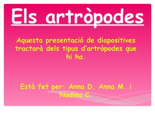 Els artròpodes
Aquesta presentació de diapositives
tractarà dels tipus d’artròpodes que
hi ha.
Està fet per: Anna D. Anna M. i
Nadina C.
 