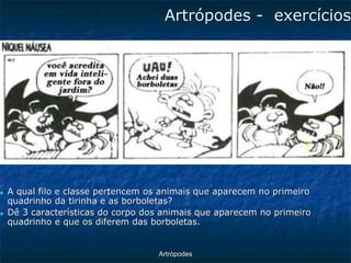 ArtrópodesArtrópodes -exercícios ■A qual filo e classe pertencem os animais que aparecem no primeiro quadrinho da tirinha e as borboletas? ■Dê 3 características do corpo dos animais que aparecem no primeiro quadrinho e que os diferem das borboletas.  
