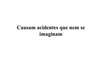 Causam acidentes que nem se
        imaginam
 