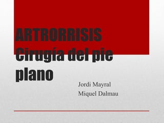 ARTRORRISIS
Cirugía del pie
plano Jordi Mayral
Miquel Dalmau
 