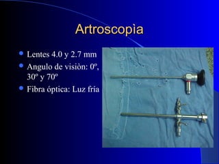 Artroscopìa
 Lentes

4.0 y 2.7 mm
 Angulo de visiòn: 0º,
30º y 70º
 Fibra óptica: Luz fría

 