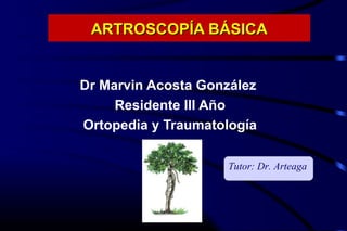 ARTROSCOPÍA BÁSICAARTROSCOPÍA BÁSICA
Dr Marvin Acosta González
Residente III Año
Ortopedia y Traumatología
Tutor: Dr. Arteaga
 