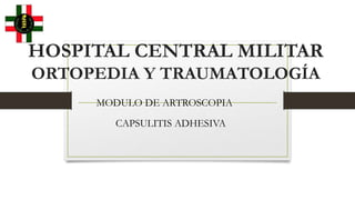 HOSPITAL CENTRAL MILITAR
ORTOPEDIA Y TRAUMATOLOGÍA
MODULO DE ARTROSCOPIA
CAPSULITIS ADHESIVA
 
