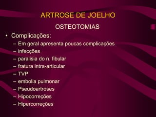 ARTROSE DE JOELHO
OSTEOTOMIAS
• Complicações:
– Em geral apresenta poucas complicações
– infecções
– paralisia do n. fibular
– fratura intra-articular
– TVP
– embolia pulmonar
– Pseudoartroses
– Hipocorreções
– Hipercorreções
 