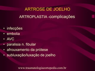 ARTROSE DE JOELHO
ARTROPLASTIA -complicações
• infecções
• embolia
• AVC
• paralisia n. fibular
• afrouxamento da prótese
• subluxação/luxação de joelho
www.traumatologiaeortopedia.com.br
 