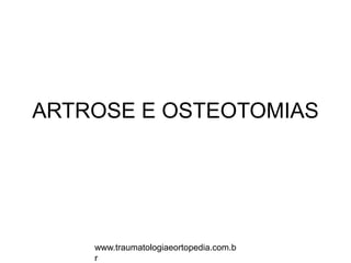 ARTROSE E OSTEOTOMIAS
www.traumatologiaeortopedia.com.b
r
 