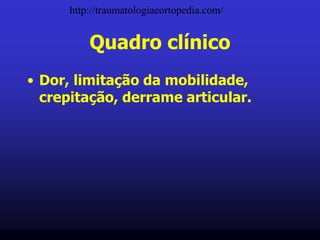 Quadro clínico
• Dor, limitação da mobilidade,
crepitação, derrame articular.
http://traumatologiaeortopedia.com/
 