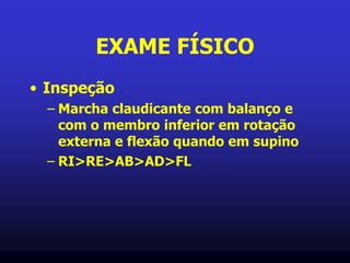 EXAME FÍSICO
• Inspeção
– Marcha claudicante com balanço e
com o membro inferior em rotação
externa e flexão quando em supino
– RI>RE>AB>AD>FL
 