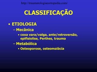 CLASSIFICAÇÃO
• ETIOLOGIA
– Mecânica
• coxa vara/valga, ante/retroversão,
epifisiolise, Perthes, trauma
– Metabólica
• Osteoporose, osteomalácia
http://traumatologiaeortopedia.com/
 