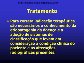 Tratamento
• Para correta indicação terapêutica
são necessários o conhecimento da
etiopatogenia da doença e a
adoção de sistemas de
classificação que levem em
consideração a condição clínica do
paciente e as alterações
radiográficas presentes.
http://traumatologiaeortopedia.com/
 