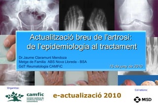 e-actualizació   2010 Col·labora: Organitza:   Actualització breu de l'artrosi:  de l’epidemiologia al tractament Dr.Jaume Claramunt Mendoza  Metge de Familia  ABS Nova Lloreda - BSA GdT Reumatologia CAMFiC   15 de juny de 2010 