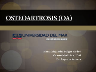 OSTEOARTROSIS (OA)




          María Alejandra Pulgar Godoy
                 Cuarto Medicina UDM
                   Dr. Eugenio Solorza
 