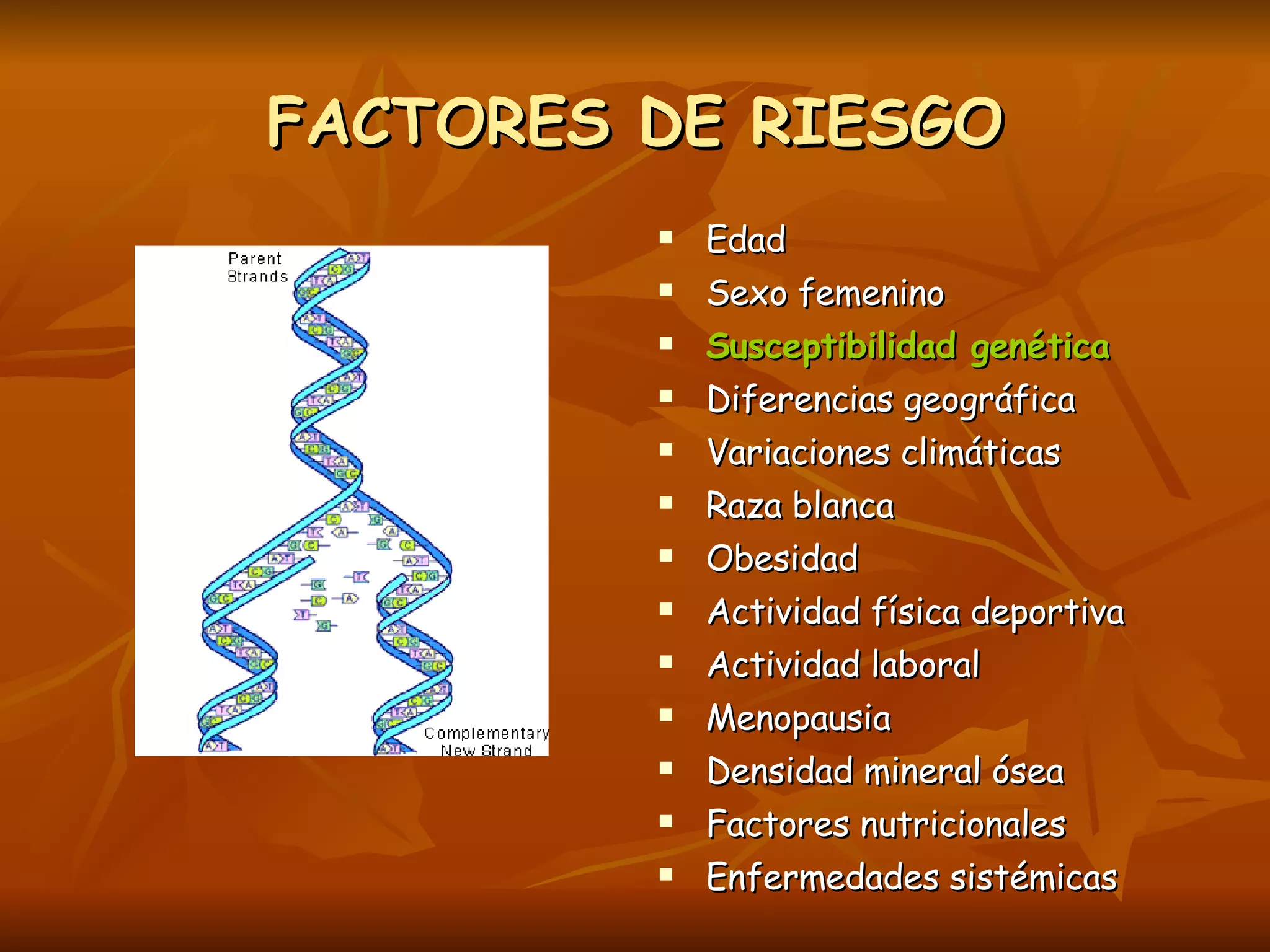 FACTORES DE RIESGO Edad Sexo femenino Susceptibilidad genética Diferencias geográfica Variaciones climáticas Raza blanca  Obesidad Actividad física deportiva Actividad laboral Menopausia Densidad mineral ósea Factores nutricionales Enfermedades sistémicas 