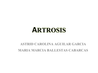 ARTROSIS 
ASTRID CAROLINA AGUILAR GARCIA 
MARIA MARCIA BALLESTAS CABARCAS 
 