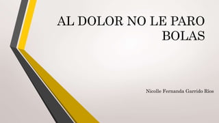 AL DOLOR NO LE PARO
BOLAS
Nicolle Fernanda Garrido Ríos
 