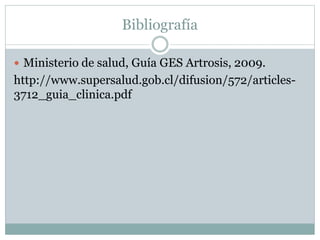 Bibliografía
 Ministerio de salud, Guía GES Artrosis, 2009.
http://www.supersalud.gob.cl/difusion/572/articles-
3712_guia_clinica.pdf
 