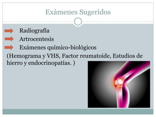 Exámenes Sugeridos
Radiografía
Artrocentesis
Exámenes químico-biológicos
(Hemograma y VHS, Factor reumatoide, Estudios de
hierro y endocrinopatías. )
 