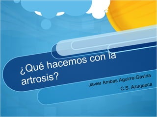 ¿Qué hacemos con la artrosis? Javier Arribas Aguirre-Gaviria C.S. Azuqueca 