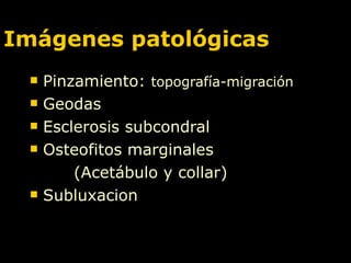 Imágenes patológicas Pinzamiento:  topografía-migración Geodas Esclerosis subcondral Osteofitos marginales (Acetábulo y collar) Subluxacion 