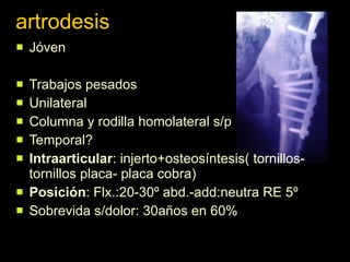 artrodesis Jóven Trabajos pesados Unilateral Columna y rodilla homolateral s/p Temporal? Intraarticular : injerto+osteosíntesis( tornillos-tornillos placa- placa cobra) Posición : Flx.:20-30º abd.-add:neutra RE 5º Sobrevida s/dolor: 30años en 60% 