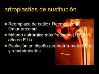 artroplastías de sustitución Reemplazo de cotilo+ Reemplazo de fémur proximal Método quirúrgico más frecuente(120.000/año en E.U) Evolución en diseño-geometría-materiales y recubrimientos 
