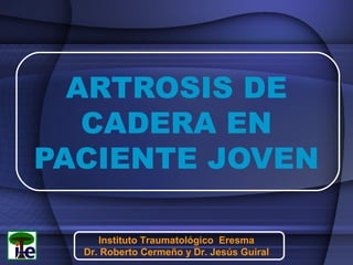 ARTROSIS DE
CADERA EN
PACIENTE JOVEN
Instituto Traumatológico Eresma
Dr. Roberto Cermeño y Dr. Jesús Guiral

 