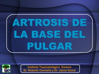 ARTROSIS DE
LA BASE DEL
PULGAR
Instituto Traumatológico Eresma
Dr. Roberto Cermeño y Dr. Jesús Guiral

 