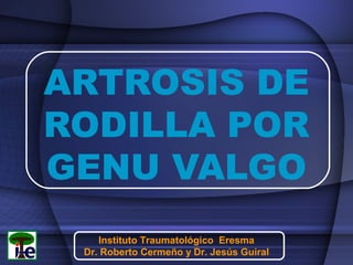 ARTROSIS DE
RODILLA POR
GENU VALGO
Instituto Traumatológico Eresma
Dr. Roberto Cermeño y Dr. Jesús Guiral

 