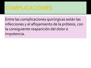 Entre las complicaciones quirúrgicas están las
infecciones y el aflojamiento de la prótesis, con
la consiguiente reaparición del dolor e
impotencia.
 