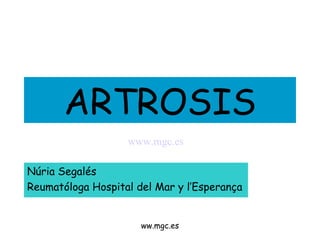 ARTROSIS
                   www.mgc.es

Núria Segalés
Reumatóloga Hospital del Mar y l’Esperança


                      ww.mgc.es
 