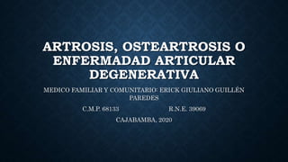 ARTROSIS, OSTEARTROSIS O
ENFERMADAD ARTICULAR
DEGENERATIVA
MEDICO FAMILIAR Y COMUNITARIO: ERICK GIULIANO GUILLÉN
PAREDES
C.M.P. 68133 R.N.E. 39069
CAJABAMBA, 2020
 