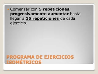    Comenzar con 5 repeticiones,
    progresivamente aumentar hasta
    llegar a 15 repeticiones de cada
    ejercicio.




PROGRAMA DE EJERCICIOS
ISOMÉTRICOS
 