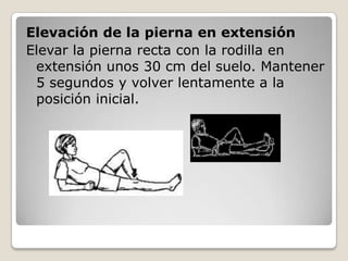 Elevación de la pierna en extensión
Elevar la pierna recta con la rodilla en
 extensión unos 30 cm del suelo. Mantener
 5 segundos y volver lentamente a la
 posición inicial.
 