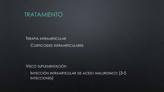 TRATAMIENTO
TERAPIA INTRAARTICULAR
 CORTICOIDES INTRAARTICULARES
VISCO SUPLEMENTACIÓN
 INYECCIÓN INTRAARTICULAR DE ACIDO HIALURONICO (3-5
INYECCIONES)
 