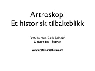 Artroskopi
Et historisk tilbakeblikk
      Prof. dr. med. Eirik Solheim
         Universitet i Bergen

       www.professorsolheim.com
 