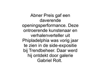 Abner Preis gaf een daverende openingsperformance. Deze ontroerende kunstenaar en verhalenverteller uit Phipladelphia was vorig jaar te zien in de side-expositie bij Trendbeheer. Daar werd hij ontdekt door galerie Gabriel Rolt.  