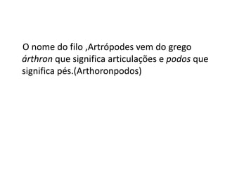 O nome do filo ,Artrópodes vem do grego
árthron que significa articulações e podos que
significa pés.(Arthoronpodos)

 
