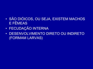 • SÃO DIÓICOS, OU SEJA, EXISTEM MACHOS
E FÊMEAS
• FECUDAÇÃO INTERNA
• DESENVOLVIMENTO DIRETO OU INDIRETO
(FORMAM LARVAS)
 