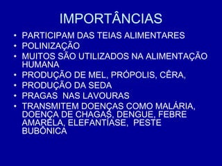 IMPORTÂNCIAS
• PARTICIPAM DAS TEIAS ALIMENTARES
• POLINIZAÇÃO
• MUITOS SÃO UTILIZADOS NA ALIMENTAÇÃO
HUMANA
• PRODUÇÃO DE MEL, PRÓPOLIS, CÊRA,
• PRODUÇÃO DA SEDA
• PRAGAS NAS LAVOURAS
• TRANSMITEM DOENÇAS COMO MALÁRIA,
DOENÇA DE CHAGAS, DENGUE, FEBRE
AMARELA, ELEFANTÍASE, PESTE
BUBÔNICA
 