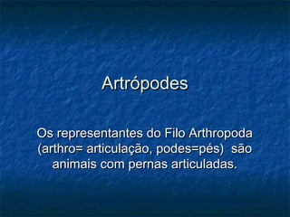 ArtrópodesArtrópodes
Os representantes do Filo ArthropodaOs representantes do Filo Arthropoda
(arthro= articulação, podes=pés) são(arthro= articulação, podes=pés) são
animais com pernas articuladas.animais com pernas articuladas.
 
