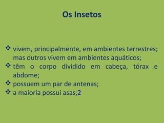  vivem, principalmente, em ambientes terrestres;
mas outros vivem em ambientes aquáticos;
 têm o corpo dividido em cabeça, tórax e
abdome;
 possuem um par de antenas;
 a maioria possui asas;2
Os Insetos
 