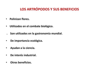 LOS ARTRÓPODOS Y SUS BENEFICIOS
• Polinizan flores.
• Utilizados en el combate biológico.
. Son utilizados en la gastronomía mundial.
• De importancia ecológica.
• Ayudan a la ciencia.
• De interés industrial.
• Otros beneficios.
 